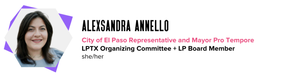 Alexsandra Annello, City of El Paso Representative and Mayor Pro Tempore, LPTX Organizing Committee + LP Board Member, she/her