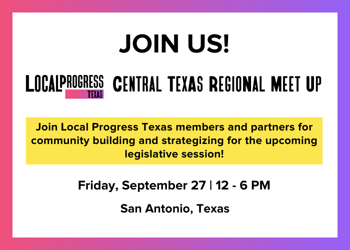 JOIN US! LPTX Central Texas Regional Meet Up. Join Local Progress Texas members and partners for community building and strategizing for the upcoming legislative session on Friday, September 27 from 12-6PM in San Antonio, Texas.